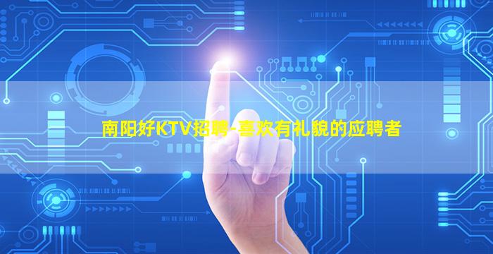 南阳好KTV招聘-喜欢有礼貌的应聘者